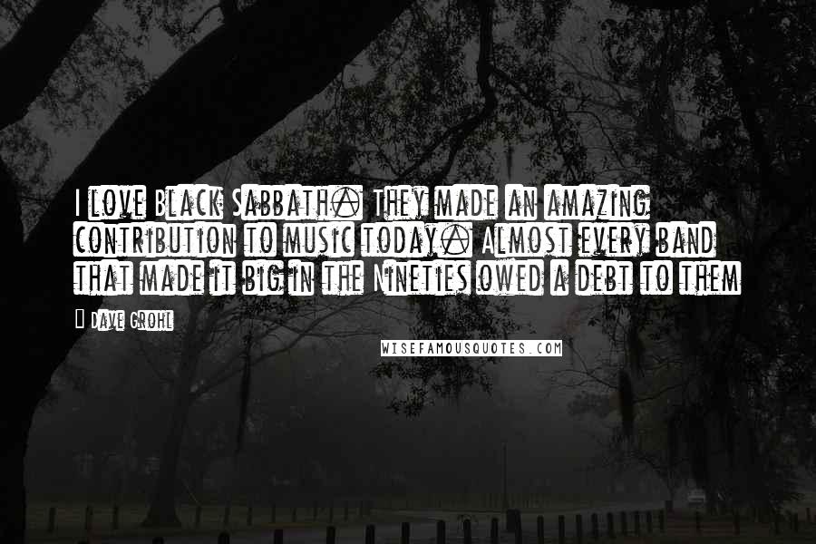 Dave Grohl Quotes: I love Black Sabbath. They made an amazing contribution to music today. Almost every band that made it big in the Nineties owed a debt to them