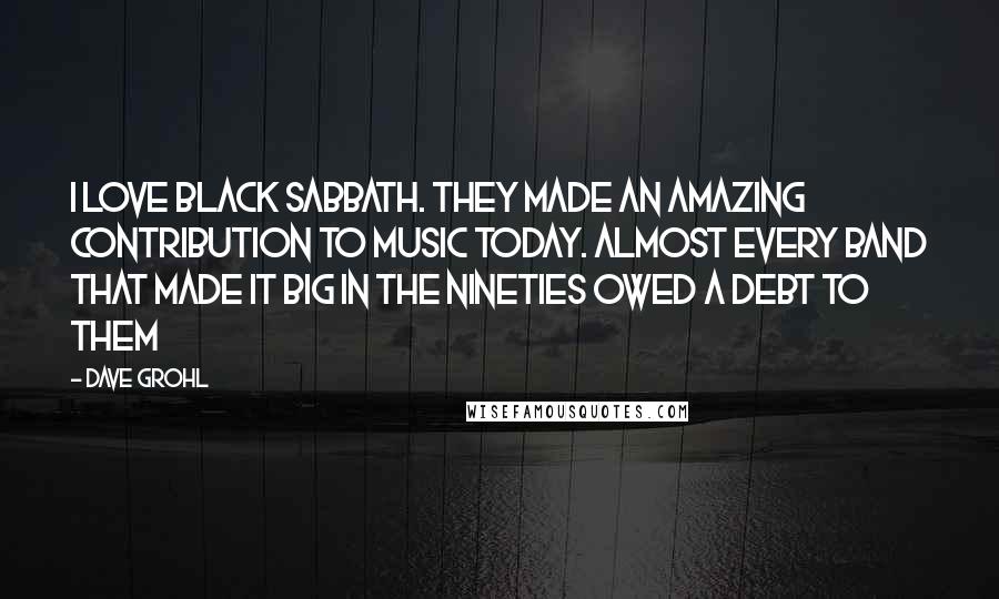 Dave Grohl Quotes: I love Black Sabbath. They made an amazing contribution to music today. Almost every band that made it big in the Nineties owed a debt to them