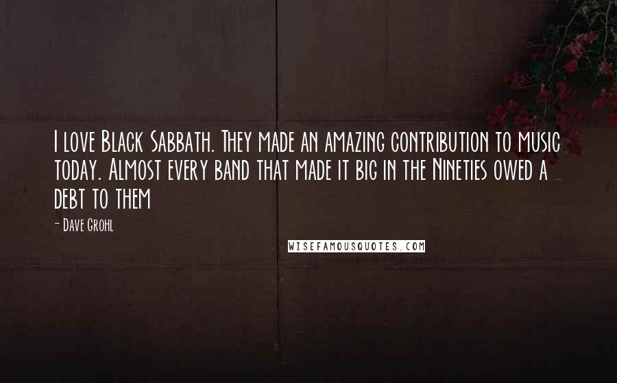 Dave Grohl Quotes: I love Black Sabbath. They made an amazing contribution to music today. Almost every band that made it big in the Nineties owed a debt to them