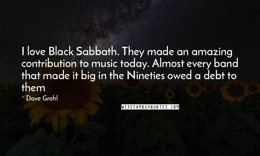 Dave Grohl Quotes: I love Black Sabbath. They made an amazing contribution to music today. Almost every band that made it big in the Nineties owed a debt to them