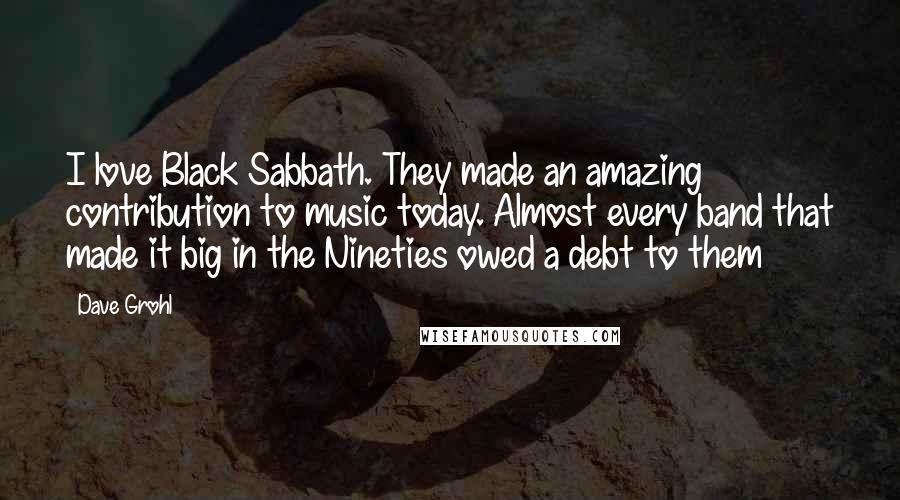 Dave Grohl Quotes: I love Black Sabbath. They made an amazing contribution to music today. Almost every band that made it big in the Nineties owed a debt to them