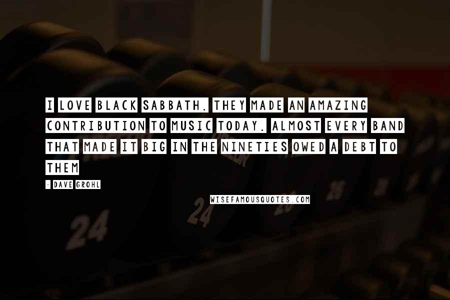 Dave Grohl Quotes: I love Black Sabbath. They made an amazing contribution to music today. Almost every band that made it big in the Nineties owed a debt to them