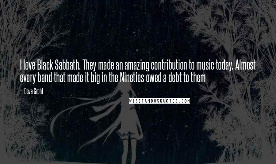 Dave Grohl Quotes: I love Black Sabbath. They made an amazing contribution to music today. Almost every band that made it big in the Nineties owed a debt to them