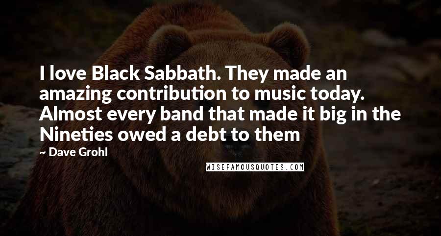 Dave Grohl Quotes: I love Black Sabbath. They made an amazing contribution to music today. Almost every band that made it big in the Nineties owed a debt to them