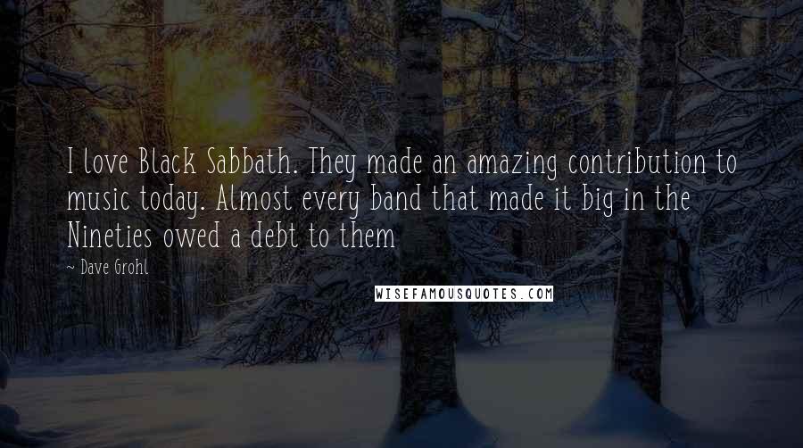 Dave Grohl Quotes: I love Black Sabbath. They made an amazing contribution to music today. Almost every band that made it big in the Nineties owed a debt to them