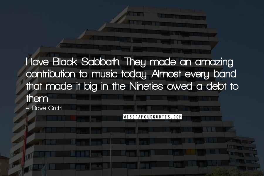 Dave Grohl Quotes: I love Black Sabbath. They made an amazing contribution to music today. Almost every band that made it big in the Nineties owed a debt to them