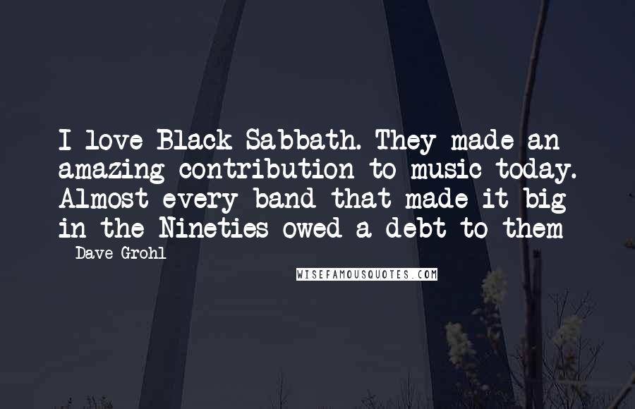 Dave Grohl Quotes: I love Black Sabbath. They made an amazing contribution to music today. Almost every band that made it big in the Nineties owed a debt to them