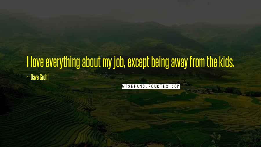 Dave Grohl Quotes: I love everything about my job, except being away from the kids.