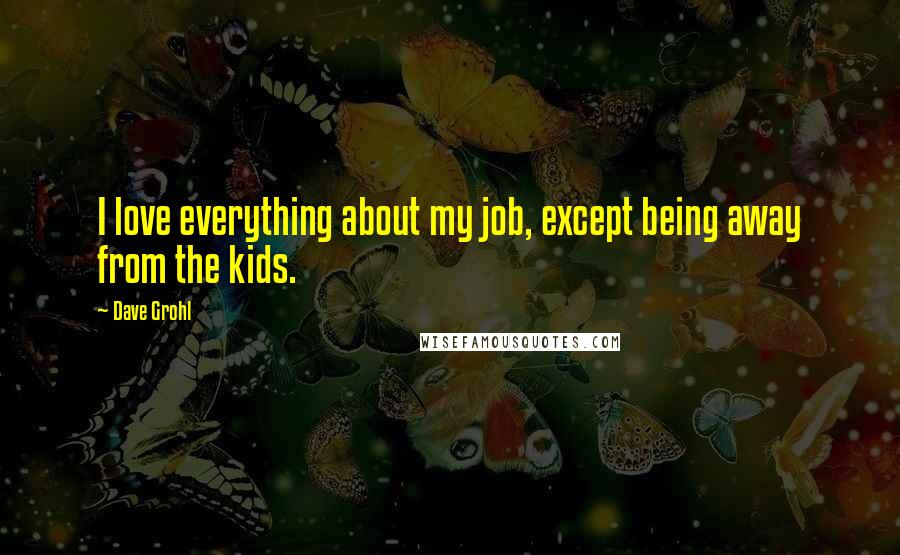 Dave Grohl Quotes: I love everything about my job, except being away from the kids.