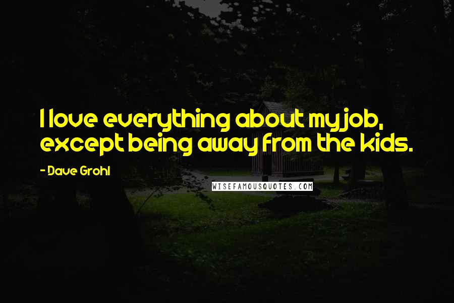 Dave Grohl Quotes: I love everything about my job, except being away from the kids.