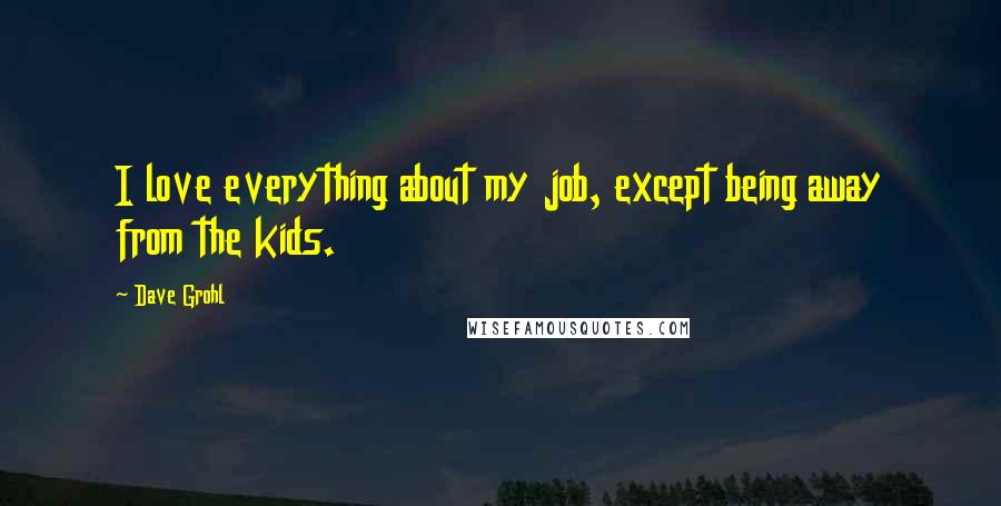 Dave Grohl Quotes: I love everything about my job, except being away from the kids.