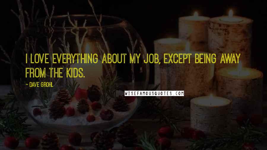 Dave Grohl Quotes: I love everything about my job, except being away from the kids.