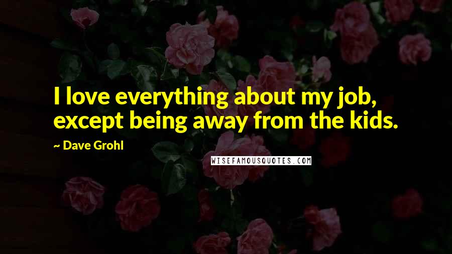 Dave Grohl Quotes: I love everything about my job, except being away from the kids.