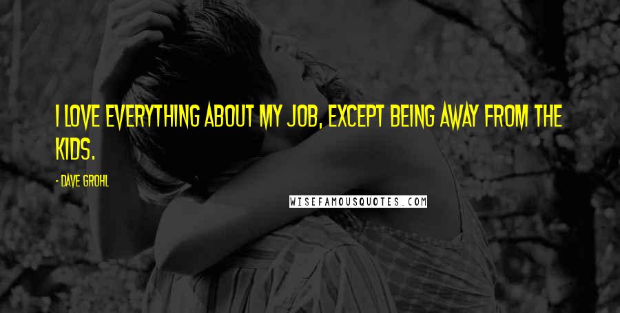 Dave Grohl Quotes: I love everything about my job, except being away from the kids.