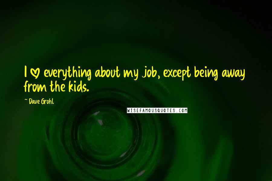 Dave Grohl Quotes: I love everything about my job, except being away from the kids.