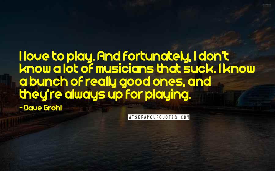 Dave Grohl Quotes: I love to play. And fortunately, I don't know a lot of musicians that suck. I know a bunch of really good ones, and they're always up for playing.