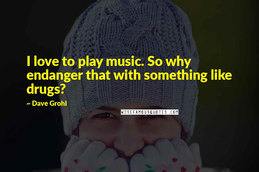 Dave Grohl Quotes: I love to play music. So why endanger that with something like drugs?