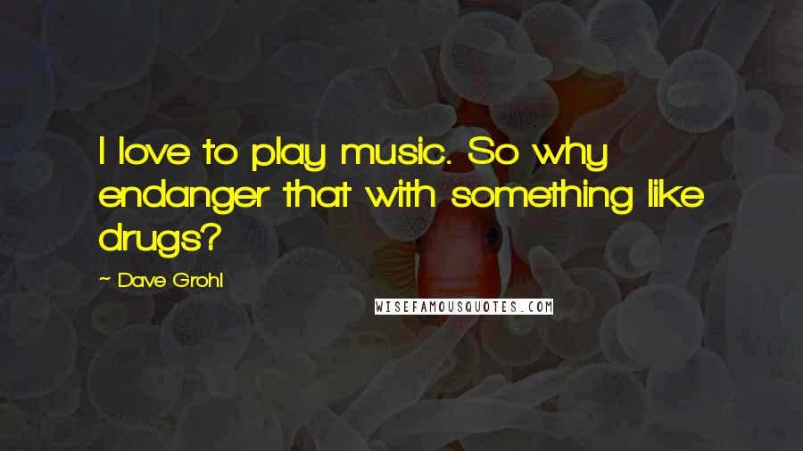 Dave Grohl Quotes: I love to play music. So why endanger that with something like drugs?