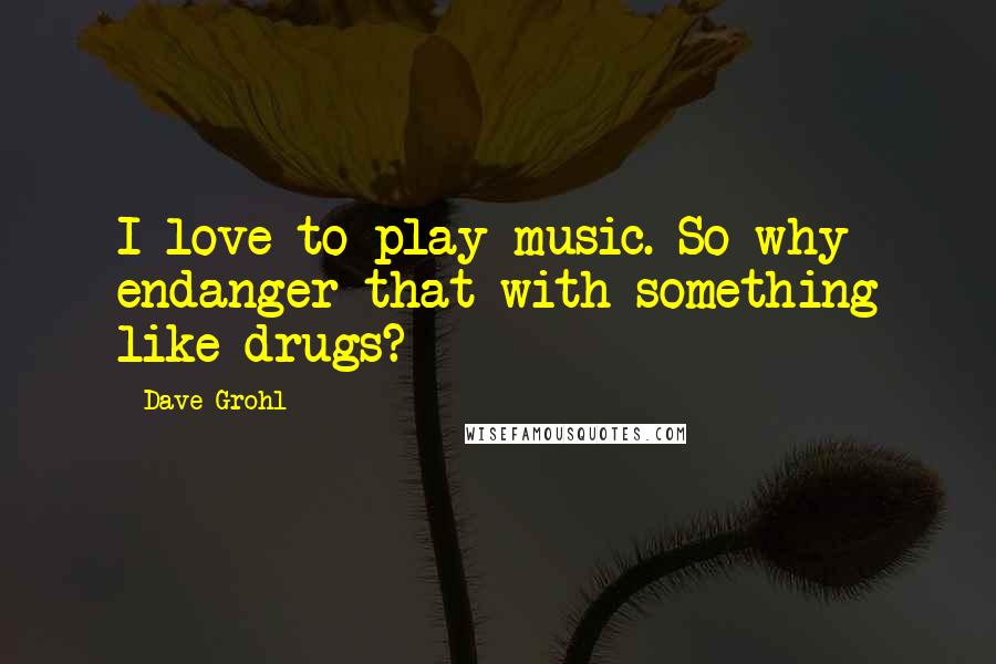 Dave Grohl Quotes: I love to play music. So why endanger that with something like drugs?