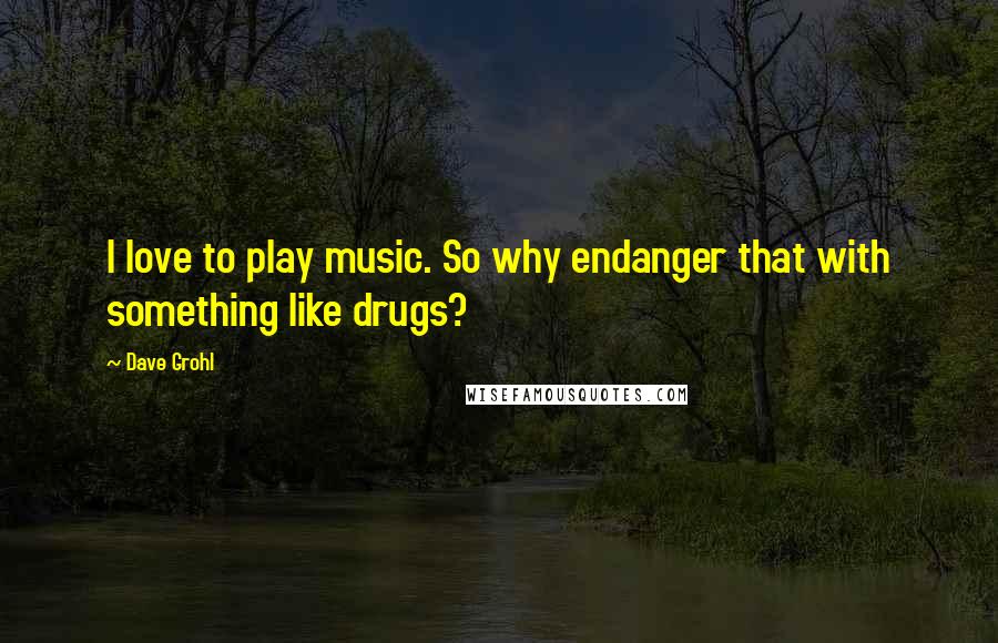 Dave Grohl Quotes: I love to play music. So why endanger that with something like drugs?