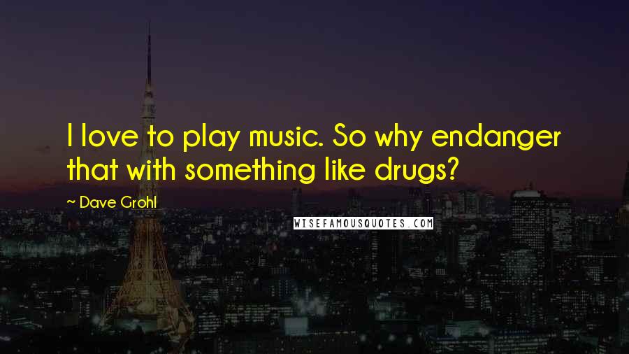 Dave Grohl Quotes: I love to play music. So why endanger that with something like drugs?