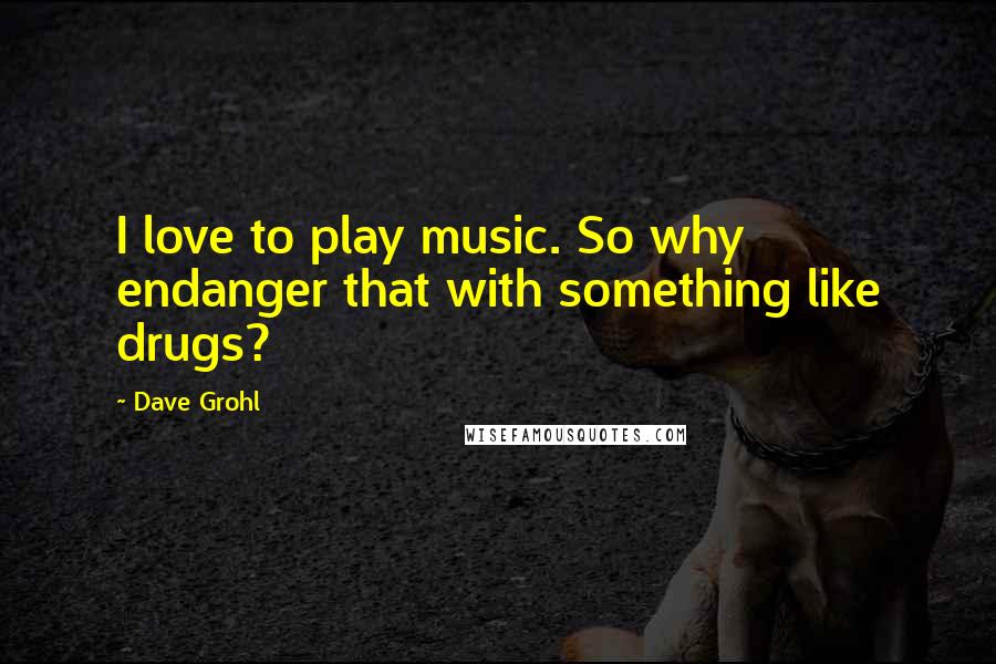 Dave Grohl Quotes: I love to play music. So why endanger that with something like drugs?