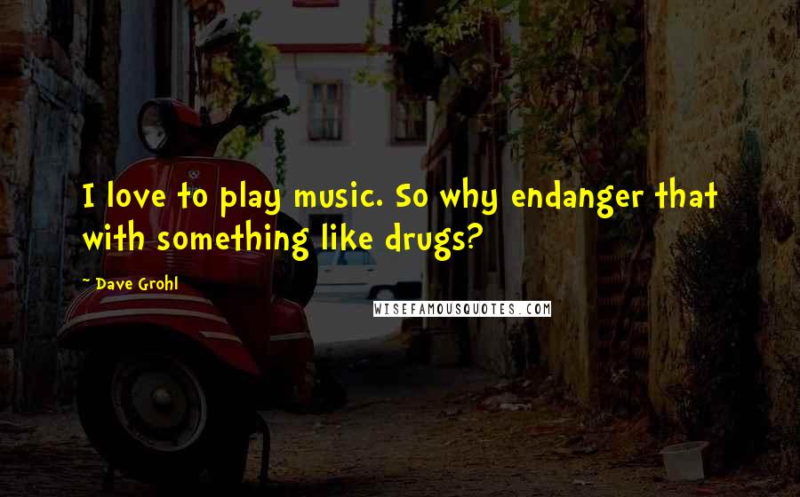 Dave Grohl Quotes: I love to play music. So why endanger that with something like drugs?