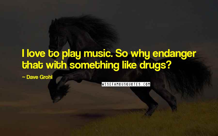 Dave Grohl Quotes: I love to play music. So why endanger that with something like drugs?