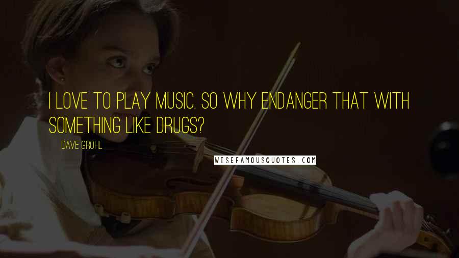 Dave Grohl Quotes: I love to play music. So why endanger that with something like drugs?