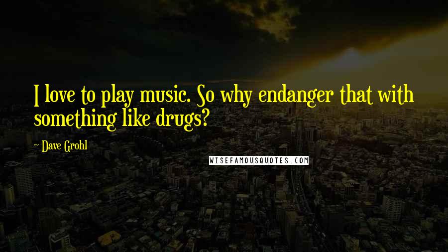 Dave Grohl Quotes: I love to play music. So why endanger that with something like drugs?