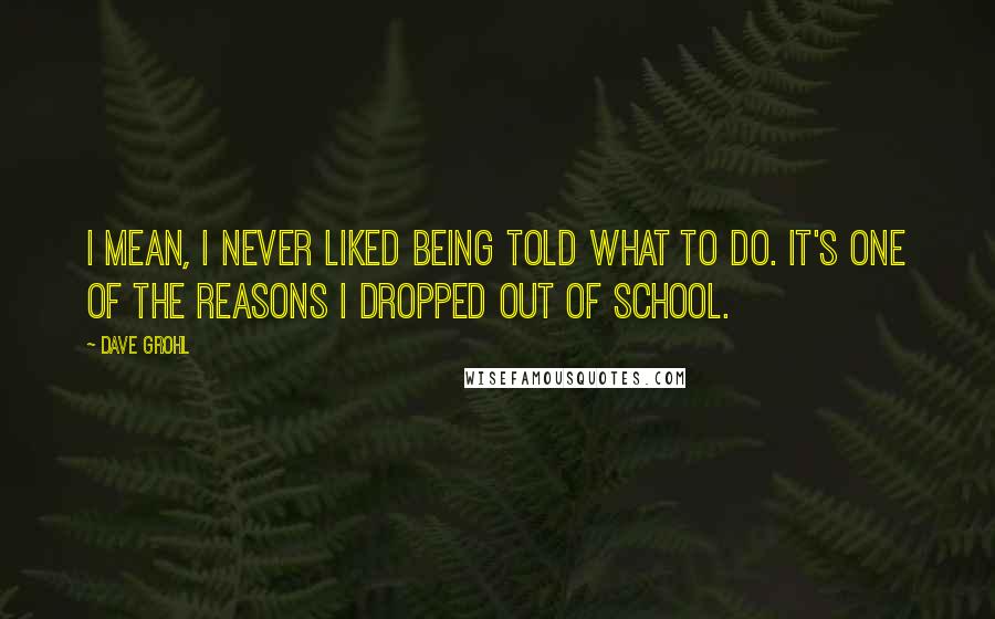 Dave Grohl Quotes: I mean, I never liked being told what to do. It's one of the reasons I dropped out of school.