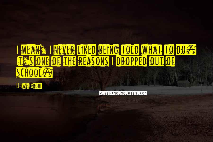 Dave Grohl Quotes: I mean, I never liked being told what to do. It's one of the reasons I dropped out of school.