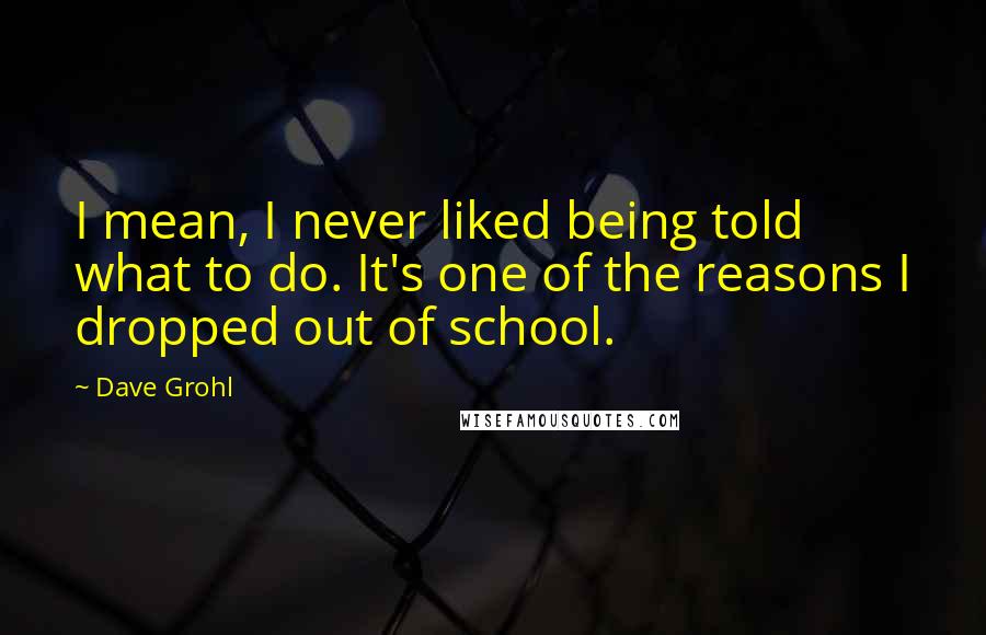 Dave Grohl Quotes: I mean, I never liked being told what to do. It's one of the reasons I dropped out of school.