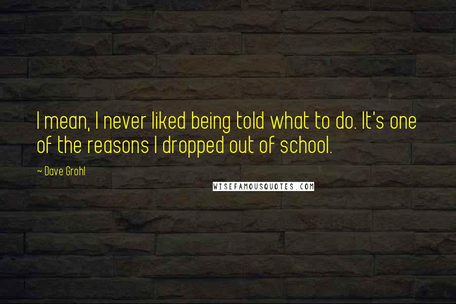 Dave Grohl Quotes: I mean, I never liked being told what to do. It's one of the reasons I dropped out of school.