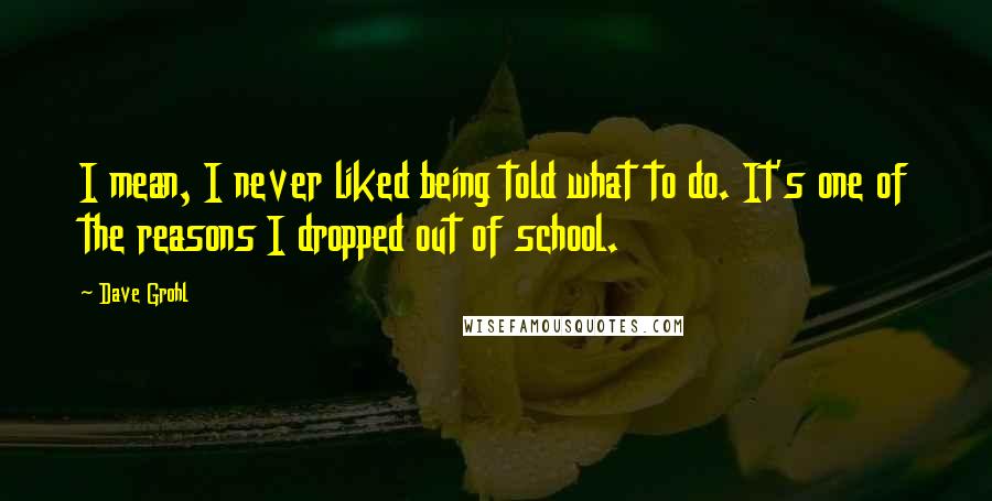 Dave Grohl Quotes: I mean, I never liked being told what to do. It's one of the reasons I dropped out of school.