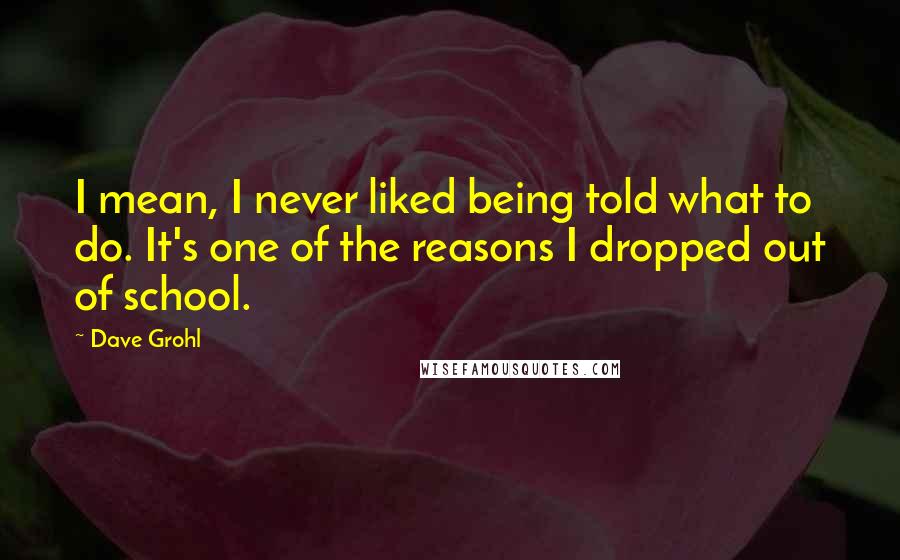 Dave Grohl Quotes: I mean, I never liked being told what to do. It's one of the reasons I dropped out of school.