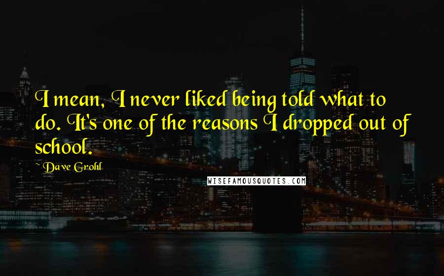 Dave Grohl Quotes: I mean, I never liked being told what to do. It's one of the reasons I dropped out of school.