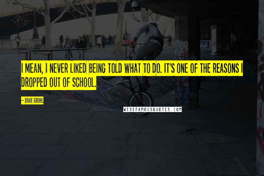 Dave Grohl Quotes: I mean, I never liked being told what to do. It's one of the reasons I dropped out of school.