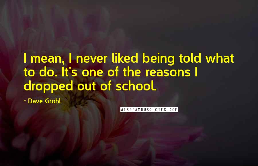 Dave Grohl Quotes: I mean, I never liked being told what to do. It's one of the reasons I dropped out of school.