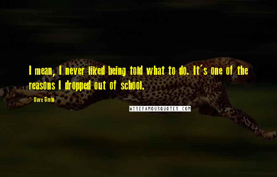 Dave Grohl Quotes: I mean, I never liked being told what to do. It's one of the reasons I dropped out of school.