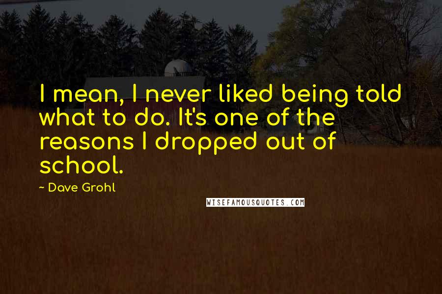 Dave Grohl Quotes: I mean, I never liked being told what to do. It's one of the reasons I dropped out of school.