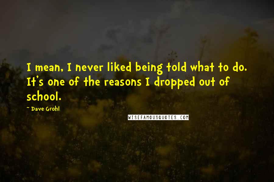 Dave Grohl Quotes: I mean, I never liked being told what to do. It's one of the reasons I dropped out of school.