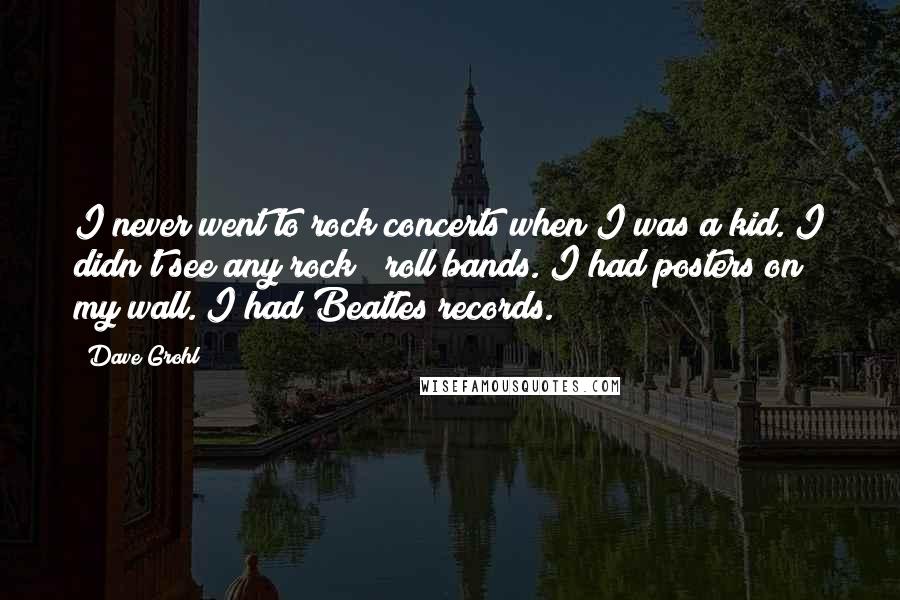 Dave Grohl Quotes: I never went to rock concerts when I was a kid. I didn't see any rock & roll bands. I had posters on my wall. I had Beatles records.