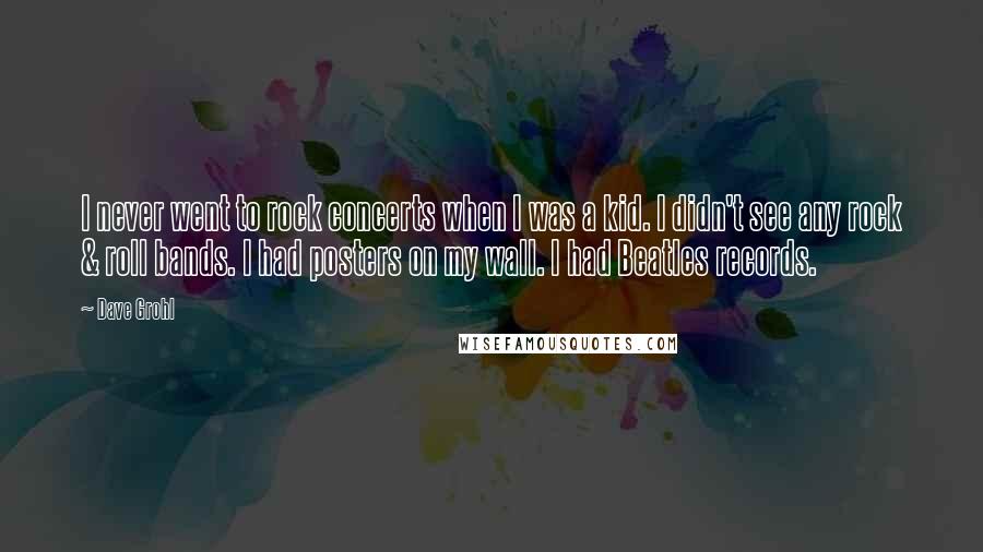 Dave Grohl Quotes: I never went to rock concerts when I was a kid. I didn't see any rock & roll bands. I had posters on my wall. I had Beatles records.