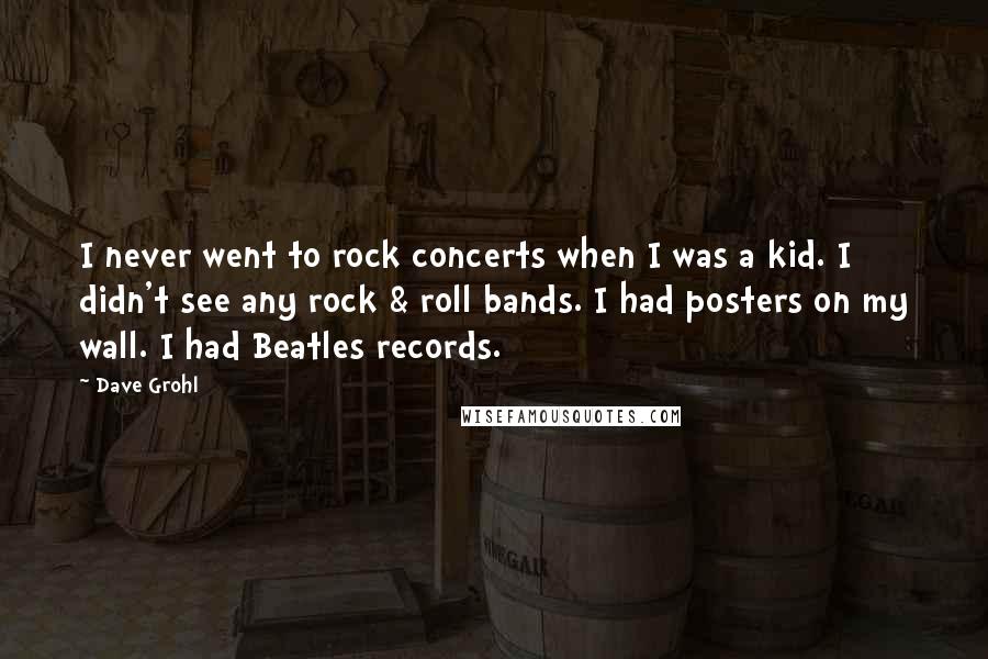 Dave Grohl Quotes: I never went to rock concerts when I was a kid. I didn't see any rock & roll bands. I had posters on my wall. I had Beatles records.