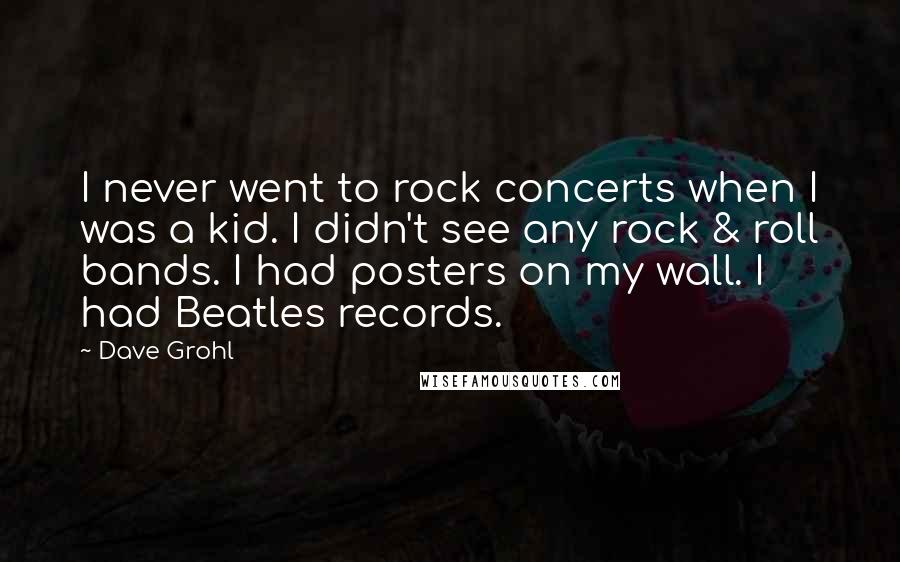 Dave Grohl Quotes: I never went to rock concerts when I was a kid. I didn't see any rock & roll bands. I had posters on my wall. I had Beatles records.