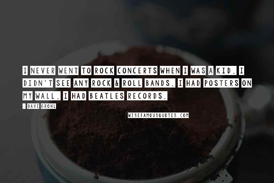 Dave Grohl Quotes: I never went to rock concerts when I was a kid. I didn't see any rock & roll bands. I had posters on my wall. I had Beatles records.