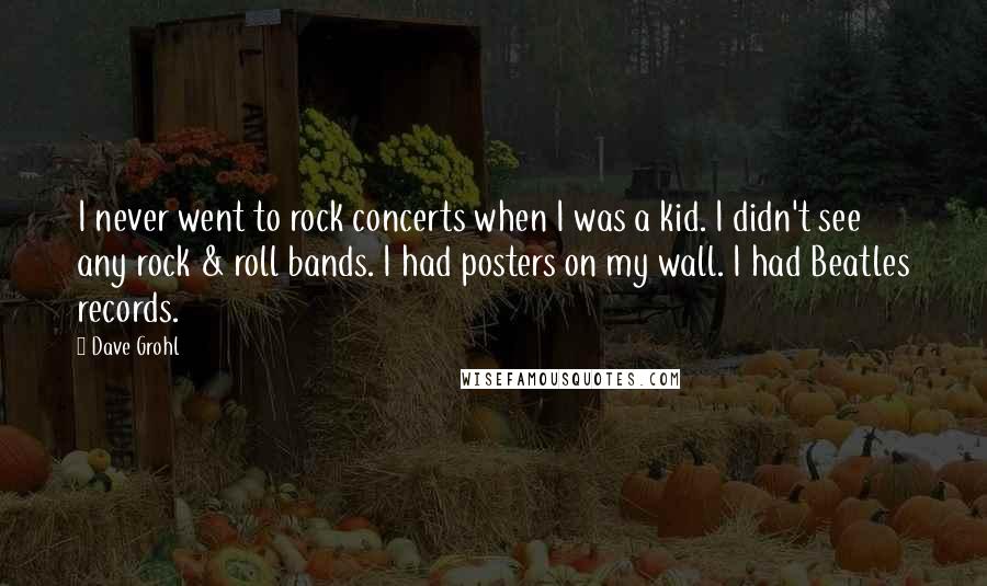 Dave Grohl Quotes: I never went to rock concerts when I was a kid. I didn't see any rock & roll bands. I had posters on my wall. I had Beatles records.