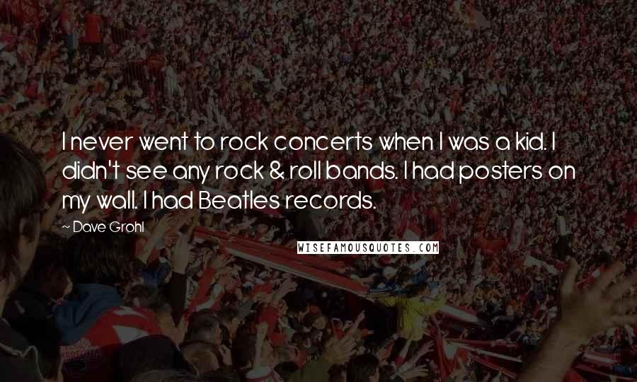 Dave Grohl Quotes: I never went to rock concerts when I was a kid. I didn't see any rock & roll bands. I had posters on my wall. I had Beatles records.