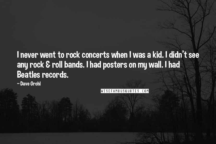 Dave Grohl Quotes: I never went to rock concerts when I was a kid. I didn't see any rock & roll bands. I had posters on my wall. I had Beatles records.